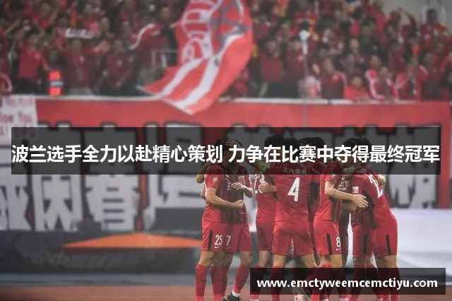 波兰选手全力以赴精心策划 力争在比赛中夺得最终冠军