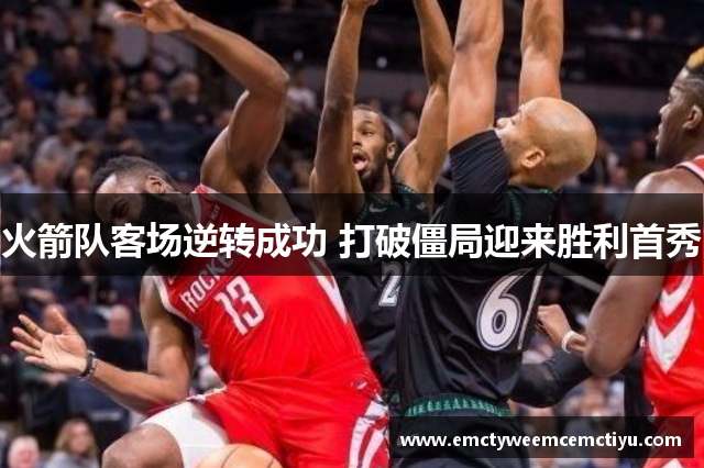 火箭队客场逆转成功 打破僵局迎来胜利首秀