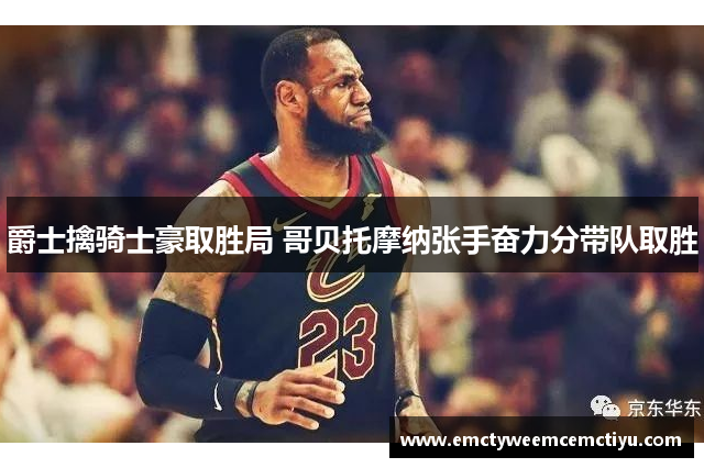 爵士擒骑士豪取胜局 哥贝托摩纳张手奋力分带队取胜