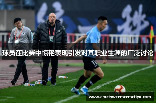 球员在比赛中惊艳表现引发对其职业生涯的广泛讨论