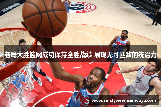 老鹰大胜篮网成功保持全胜战绩 展现无可匹敌的统治力