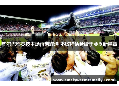 毕尔巴鄂竞技主场再创辉煌 不败神话延续于赛季新篇章