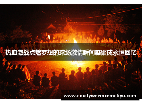 热血激战点燃梦想的球场激情瞬间凝聚成永恒回忆