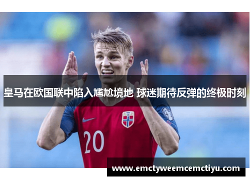 皇马在欧国联中陷入尴尬境地 球迷期待反弹的终极时刻