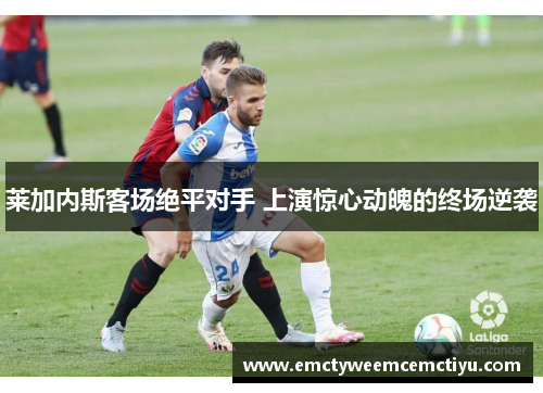 莱加内斯客场绝平对手 上演惊心动魄的终场逆袭