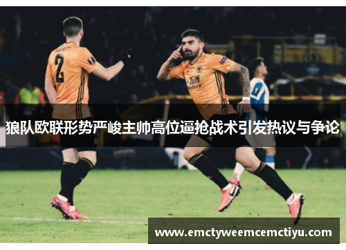 狼队欧联形势严峻主帅高位逼抢战术引发热议与争论
