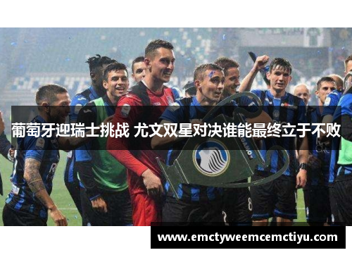 葡萄牙迎瑞士挑战 尤文双星对决谁能最终立于不败