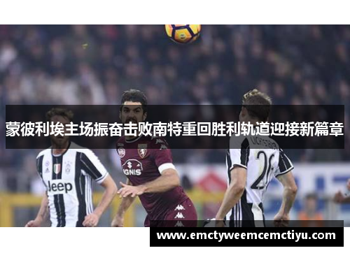 蒙彼利埃主场振奋击败南特重回胜利轨道迎接新篇章