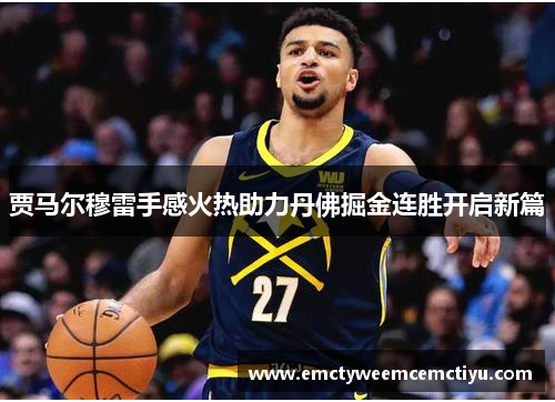 贾马尔穆雷手感火热助力丹佛掘金连胜开启新篇