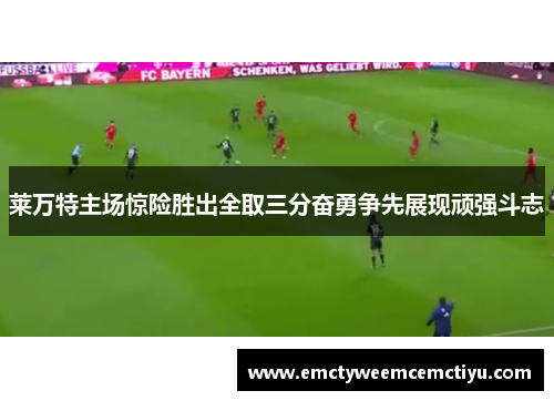 莱万特主场惊险胜出全取三分奋勇争先展现顽强斗志
