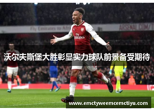 沃尔夫斯堡大胜彰显实力球队前景备受期待