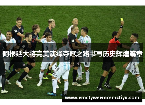 阿根廷大将完美演绎夺冠之路书写历史辉煌篇章