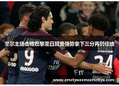 里尔主场击败巴黎圣日耳曼强势拿下三分再创佳绩