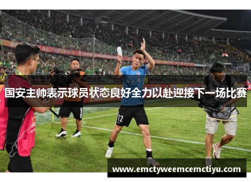 国安主帅表示球员状态良好全力以赴迎接下一场比赛