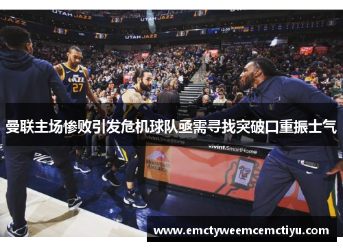 曼联主场惨败引发危机球队亟需寻找突破口重振士气