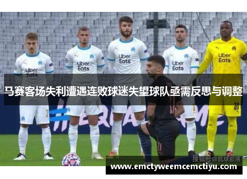 马赛客场失利遭遇连败球迷失望球队亟需反思与调整