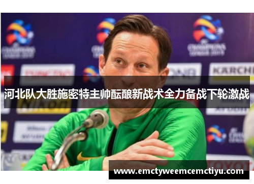河北队大胜施密特主帅酝酿新战术全力备战下轮激战
