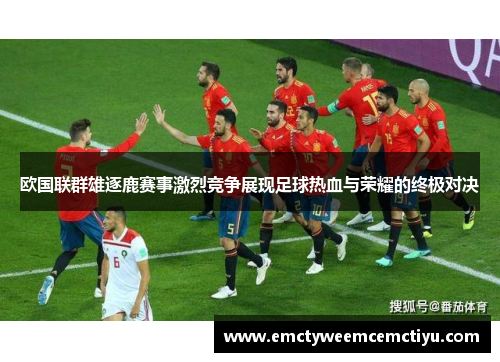 欧国联群雄逐鹿赛事激烈竞争展现足球热血与荣耀的终极对决
