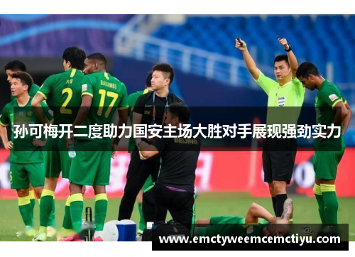 孙可梅开二度助力国安主场大胜对手展现强劲实力