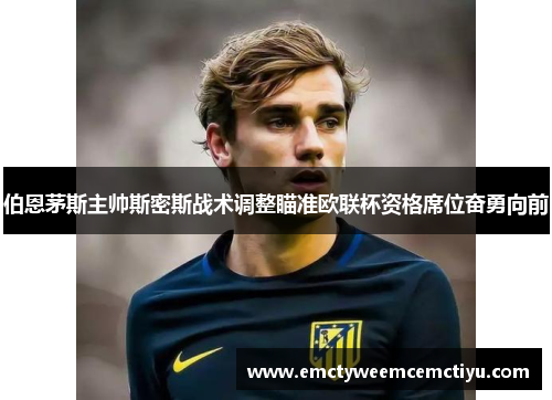 伯恩茅斯主帅斯密斯战术调整瞄准欧联杯资格席位奋勇向前
