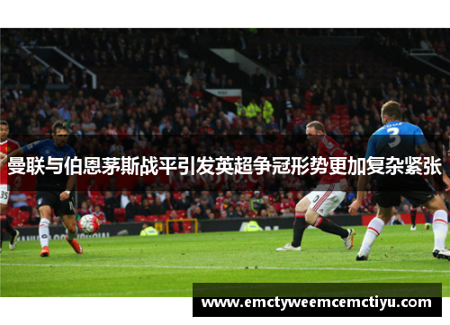 曼联与伯恩茅斯战平引发英超争冠形势更加复杂紧张