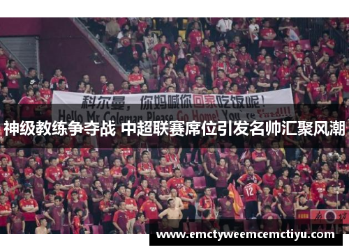神级教练争夺战 中超联赛席位引发名帅汇聚风潮
