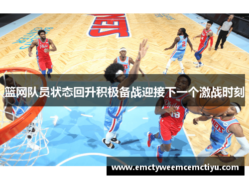 篮网队员状态回升积极备战迎接下一个激战时刻
