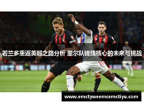若兰多重返英超之路分析 里尔队锋线核心的未来与挑战