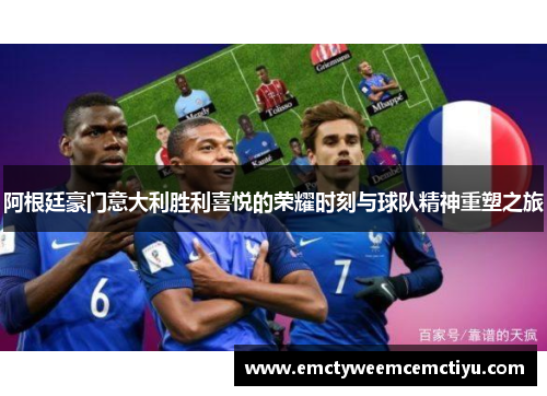 阿根廷豪门意大利胜利喜悦的荣耀时刻与球队精神重塑之旅