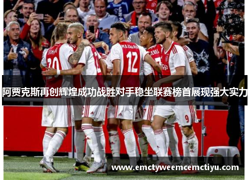 阿贾克斯再创辉煌成功战胜对手稳坐联赛榜首展现强大实力