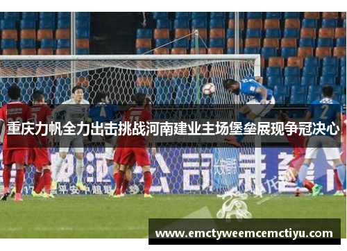 重庆力帆全力出击挑战河南建业主场堡垒展现争冠决心