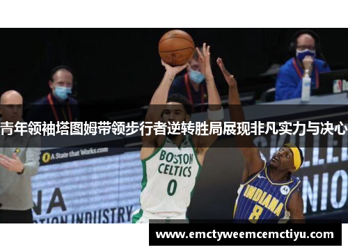 青年领袖塔图姆带领步行者逆转胜局展现非凡实力与决心