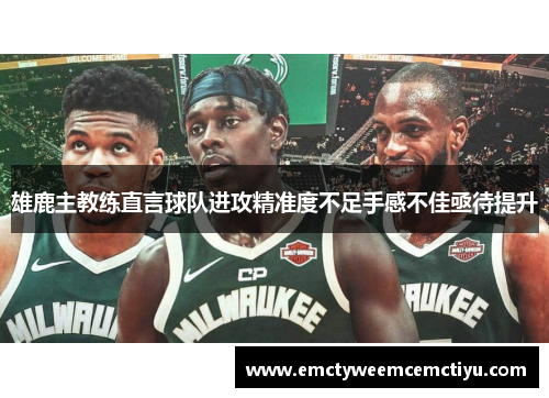 雄鹿主教练直言球队进攻精准度不足手感不佳亟待提升