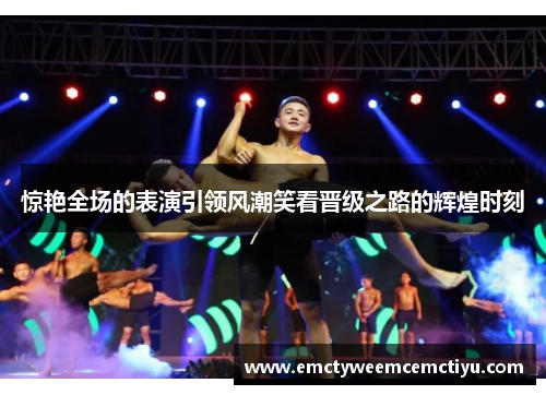 惊艳全场的表演引领风潮笑看晋级之路的辉煌时刻