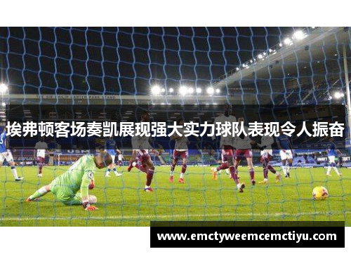 埃弗顿客场奏凯展现强大实力球队表现令人振奋