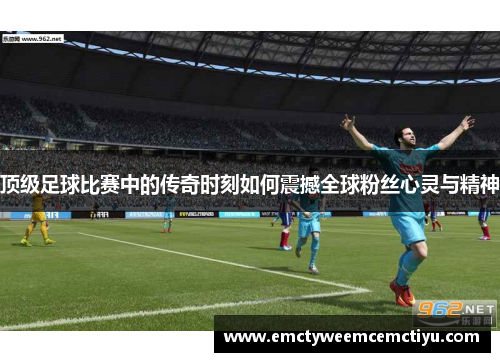 顶级足球比赛中的传奇时刻如何震撼全球粉丝心灵与精神