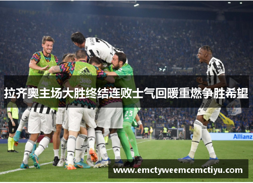 拉齐奥主场大胜终结连败士气回暖重燃争胜希望