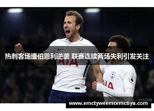 热刺客场遭伯恩利逆袭 联赛连续两场失利引发关注
