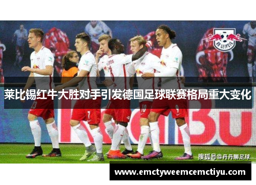 莱比锡红牛大胜对手引发德国足球联赛格局重大变化