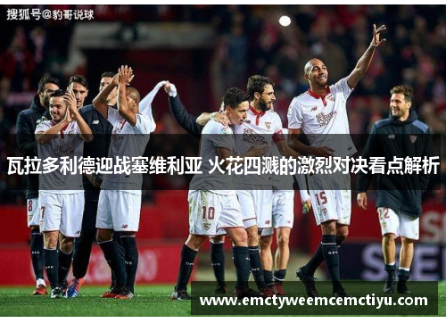 瓦拉多利德迎战塞维利亚 火花四溅的激烈对决看点解析
