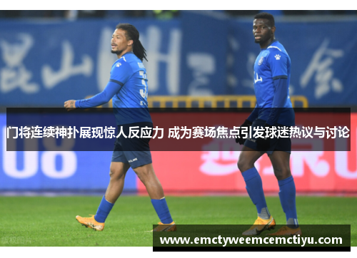 门将连续神扑展现惊人反应力 成为赛场焦点引发球迷热议与讨论