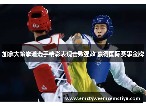 加拿大跆拳道选手精彩表现击败强敌 赢得国际赛事金牌