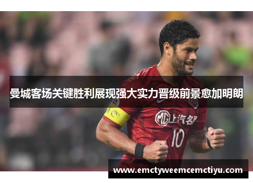 曼城客场关键胜利展现强大实力晋级前景愈加明朗