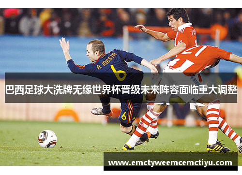 巴西足球大洗牌无缘世界杯晋级未来阵容面临重大调整