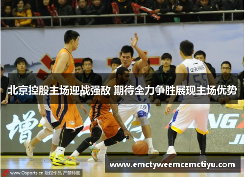 北京控股主场迎战强敌 期待全力争胜展现主场优势
