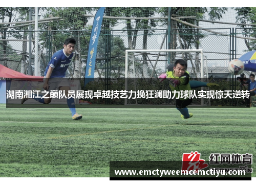 湖南湘江之巅队员展现卓越技艺力挽狂澜助力球队实现惊天逆转