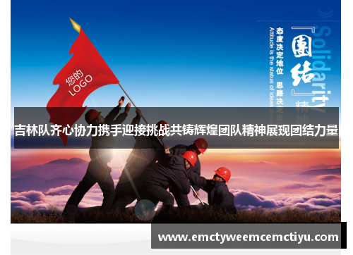 吉林队齐心协力携手迎接挑战共铸辉煌团队精神展现团结力量