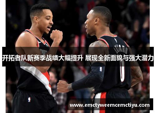 开拓者队新赛季战绩大幅提升 展现全新面貌与强大潜力