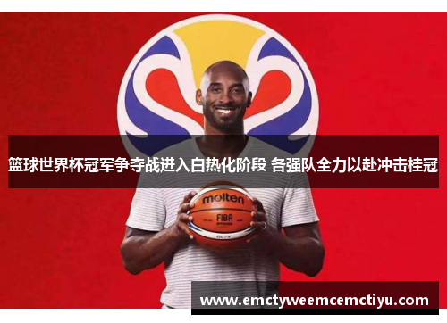 篮球世界杯冠军争夺战进入白热化阶段 各强队全力以赴冲击桂冠