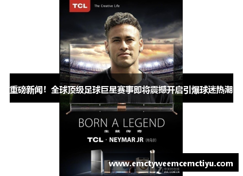 重磅新闻！全球顶级足球巨星赛事即将震撼开启引爆球迷热潮
